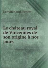 Le chateau royal de Vincennes de son origine a nos jours