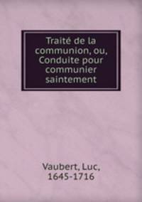 Traite de la communion, ou, Conduite pour communier saintement
