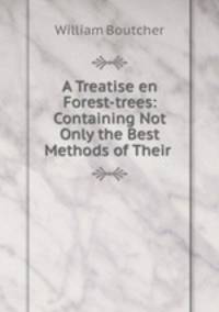 A Treatise en Forest-trees: Containing Not Only the Best Methods of Their .