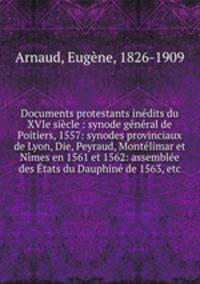 Documents protestants inedits du XVIe siecle : synode general de Poitiers, 1557: synodes provinciaux de Lyon, Die, Peyraud, Montelimar et Nimes en 1561 et 1562: assemblee des Etats du Dauphine de 1563, etc