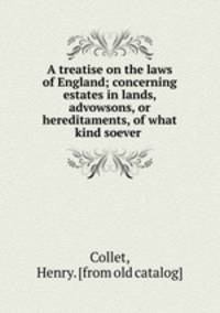 A treatise on the laws of England; concerning estates in lands, advowsons, or hereditaments, of what kind soever