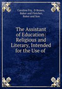 The Assistant of Education: Religious and Literary, Intended for the Use of .