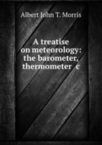 A treatise on meteorology: the barometer, thermometer &c