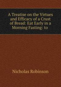 A Treatise on the Virtues and Efficacy of a Crust of Bread: Eat Early in a Morning Fasting: to .