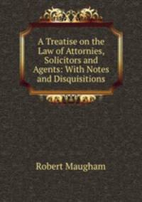 A Treatise on the Law of Attornies, Solicitors and Agents: With Notes and Disquisitions
