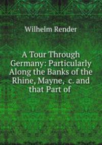 A Tour Through Germany: Particularly Along the Banks of the Rhine, Mayne, &c. and that Part of .