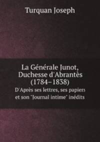 La Gnrale Junot. Duchesse d`Abrants (1784–1838). D`Aprs ses lettres, ses papiers et son "Journal intime" indits