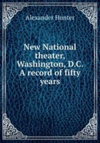 New National theater, Washington, D.C. A record of fifty years