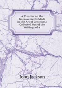 A Treatise on the Improvements Made in the Art of Criticism.: Collected Out of the Writings of a .