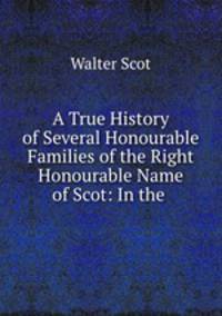 A True History of Several Honourable Families of the Right Honourable Name of Scot: In the .