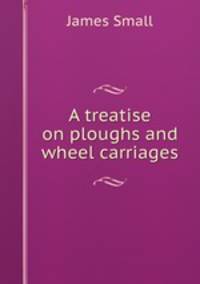 A treatise on ploughs and wheel carriages