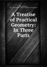 A Treatise of Practical Geometry: In Three Parts