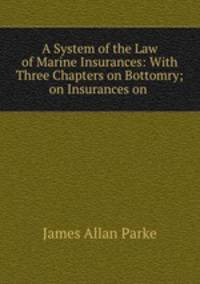 A System of the Law of Marine Insurances. With Three Chapters, on Bottomry, on Insurances on Lives, on Insurances Against Fire. By James Allan Park. London: Printed by His Majesty