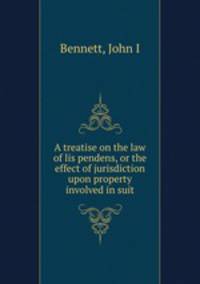 A treatise on the law of lis pendens, or the effect of jurisdiction upon property involved in suit