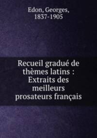 Recueil gradue de themes latins : Extraits des meilleurs prosateurs francais