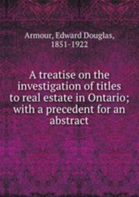 A treatise on the investigation of titles to real estate in Ontario; with a precedent for an abstract