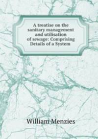 A treatise on the sanitary management and utilisation of sewage: Comprising Details of a System .