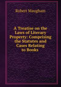 A Treatise on the Laws of Literary Property: Comprising the Statutes and Cases Relating to Books .