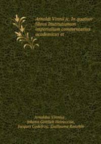 Arnoldi Vinnii jc. In quatuor libros Institutionum imperialium commentarius academicus et .