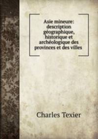 Asie mineure: description geographique, historique et archeologique des provinces et des villes .