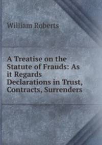 A Treatise on the Statute of Frauds: As it Regards Declarations in Trust, Contracts, Surrenders .
