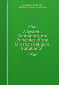 A System: Containing, the Principles of the Christian Religion, Suitable to .