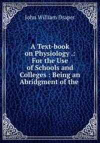 A Text-book on Physiology .: For the Use of Schools and Colleges : Being an Abridgment of the .