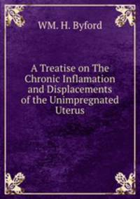 A Treatise on The Chronic Inflamation and Displacements of the Unimpregnated Uterus