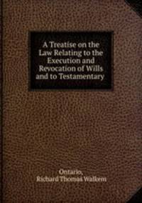 A Treatise on the Law Relating to the Execution and Revocation of Wills and to Testamentary .
