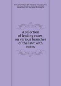 A selection of leading cases, on various branches of the law: with notes