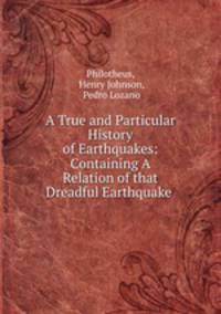 A True and Particular History of Earthquakes: Containing A Relation of that Dreadful Earthquake .