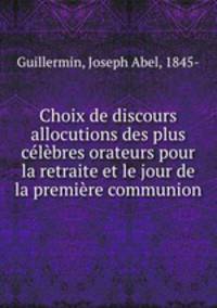 Choix de discours & allocutions des plus celebres orateurs pour la retraite et le jour de la premiere communion