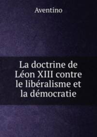 La doctrine de Leon XIII contre le liberalisme et la democratie