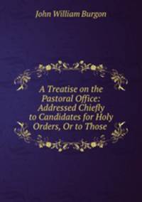 A Treatise on the Pastoral Office: Addressed Chiefly to Candidates for Holy Orders, Or to Those .