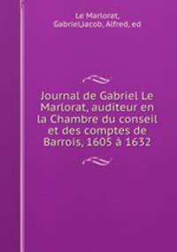 Journal de Gabriel Le Marlorat, auditeur en la Chambre du conseil et des comptes de Barrois, 1605 a 1632