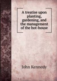 A treatise upon planting, gardening, and the management of the hot-house