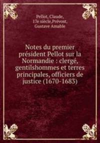 Notes du premier president Pellot sur la Normandie : clerge, gentilshommes et terres principales, officiers de justice (1670-1683)