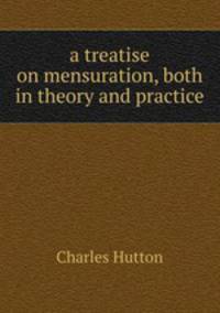 a treatise on mensuration, both in theory and practice