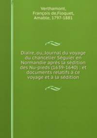 Diaire, ou, Journal du voyage du chancelier Seguier en Normandie apres la sedition des Nu-pieds (1639-1640) : et documents relatifs a ce voyage et a la sedition