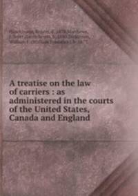 A treatise on the law of carriers : as administered in the courts of the United States, Canada and England