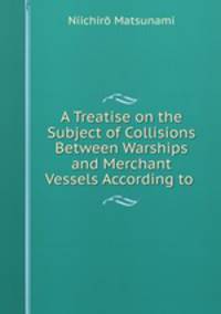 A Treatise on the Subject of Collisions Between Warships and Merchant Vessels According to .