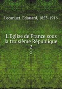 L`Eglise de France sous la troisime Rpublique. 2