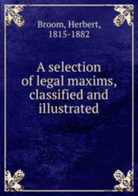 A selection of legal maxims, classified and illustrated