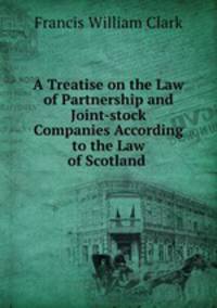 A Treatise on the Law of Partnership and Joint-stock Companies According to the Law of Scotland .