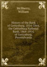 History of the Bank of Gettysburg, 1814-1864, the Gettysburg National Bank, 1864-1914, of Gettysburg, Pennsylvania