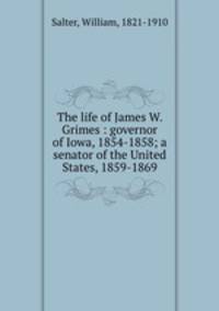 The life of James W. Grimes : governor of Iowa, 1854-1858; a senator of the United States, 1859-1869