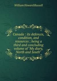 Canada : its defences, condition, and resources ; being a third and concluding volume of "My diary, North and South"