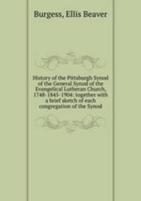 History of the Pittsburgh Synod of the General Synod of the Evangelical Lutheran Church, 1748-1845-1904: together with a brief sketch of each congregation of the Synod