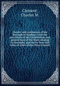 Charter and ordinances of the Borough of Sunbury: with the provisions of the Constitution and general laws of the State relating to boroughs, and the by-laws and rules of order of the Town Council