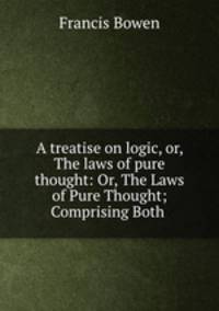 A treatise on logic, or, The laws of pure thought: Or, The Laws of Pure Thought; Comprising Both .